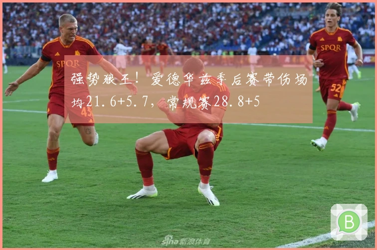 强势狼王！爱德华兹季后赛带伤场均21.6+5.7，常规赛28.8+5