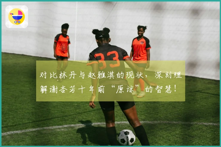 对比林丹与赵雅淇的现状，深刻理解谢杏芳十年前“原谅”的智慧！