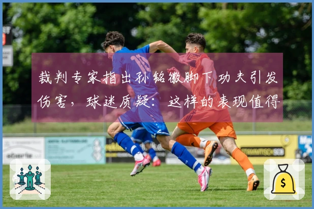 裁判专家指出孙铭徽脚下功夫引发伤害，球迷质疑：这样的表现值得晋级决赛吗？