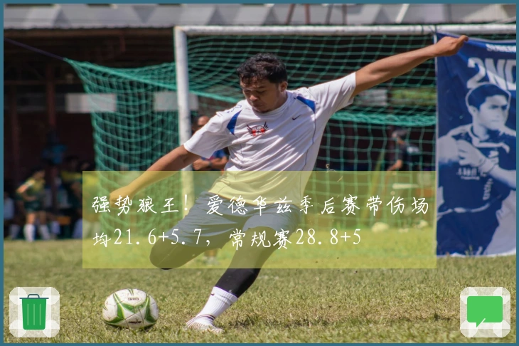 强势狼王！爱德华兹季后赛带伤场均21.6+5.7，常规赛28.8+5